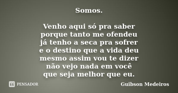 Somos. Venho aqui só pra saber porque tanto me ofendeu já tenho a seca pra sofrer e o destino que a vida deu mesmo assim vou te dizer não vejo nada em você que ... Frase de Guibson Medeiros.