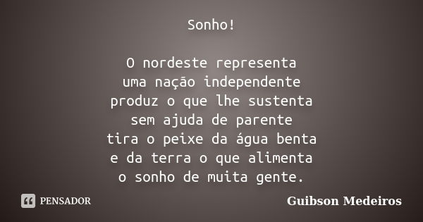 Sonho! O nordeste representa uma nação independente produz o que lhe sustenta sem ajuda de parente tira o peixe da água benta e da terra o que alimenta o sonho ... Frase de Guibson Medeiros.