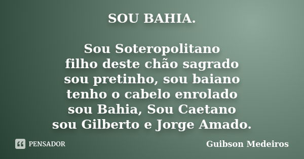 SOU BAHIA. Sou Soteropolitano filho deste chão sagrado sou pretinho, sou baiano tenho o cabelo enrolado sou Bahia, Sou Caetano sou Gilberto e Jorge Amado.... Frase de Guibson Medeiros.