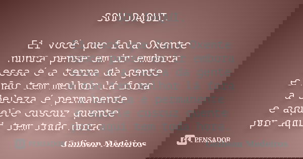 SOU DAQUI. Ei você que fala Oxente nunca pense em ir embora essa é a terra da gente e não tem melhor lá fora a beleza é permanente e aquele cuscuz quente por aq... Frase de Guibson Medeiros.