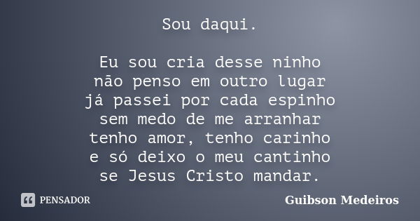 Sou daqui. Eu sou cria desse ninho não penso em outro lugar já passei por cada espinho sem medo de me arranhar tenho amor, tenho carinho e só deixo o meu cantin... Frase de Guibson Medeiros.