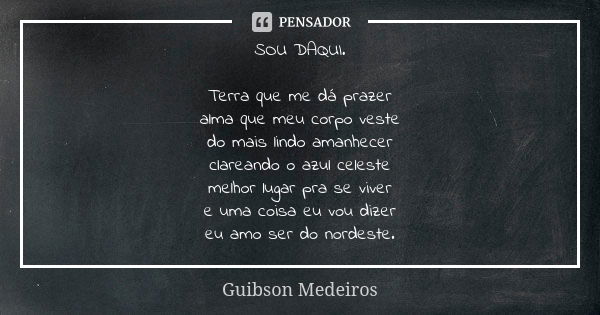 SOU DAQUI. Terra que me dá prazer alma que meu corpo veste do mais lindo amanhecer clareando o azul celeste melhor lugar pra se viver e uma coisa eu vou dizer e... Frase de Guibson Medeiros.