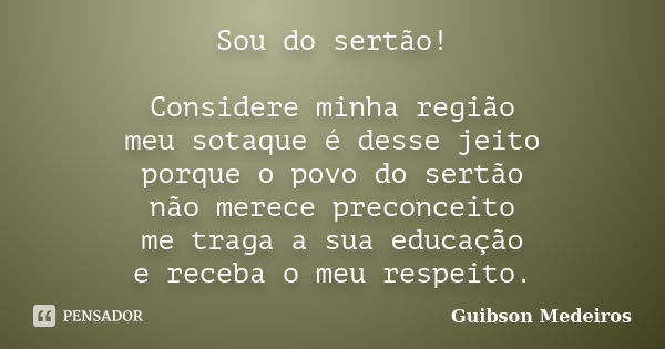 Sou do sertão! Considere minha região meu sotaque é desse jeito porque o povo do sertão não merece preconceito me traga a sua educação e receba o meu respeito.... Frase de Guibson Medeiros.