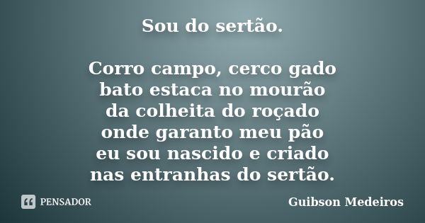 Sou do sertão. Corro campo, cerco gado bato estaca no mourão da colheita do roçado onde garanto meu pão eu sou nascido e criado nas entranhas do sertão.... Frase de Guibson Medeiros.