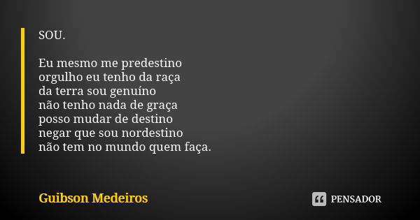 SOU. Eu mesmo me predestino orgulho eu tenho da raça da terra sou genuíno não tenho nada de graça posso mudar de destino negar que sou nordestino não tem no mun... Frase de Guibson Medeiros.