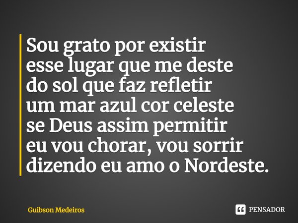 ⁠Sou grato por existir
esse lugar que me deste
do sol que faz refletir
um mar azul cor celeste
se Deus assim permitir
eu vou chorar, vou sorrir
dizendo eu amo o... Frase de Guibson Medeiros.