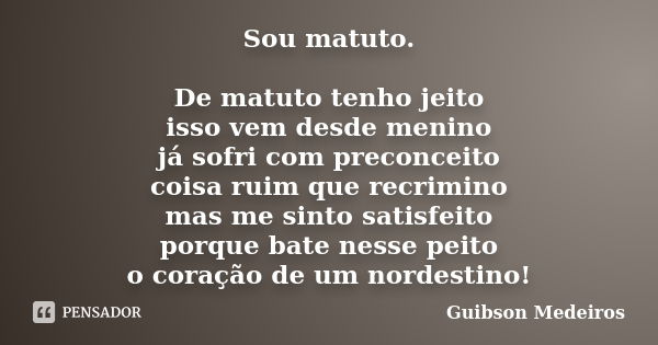 Sou matuto. De matuto tenho jeito isso vem desde menino já sofri com preconceito coisa ruim que recrimino mas me sinto satisfeito porque bate nesse peito o cora... Frase de Guibson Medeiros.