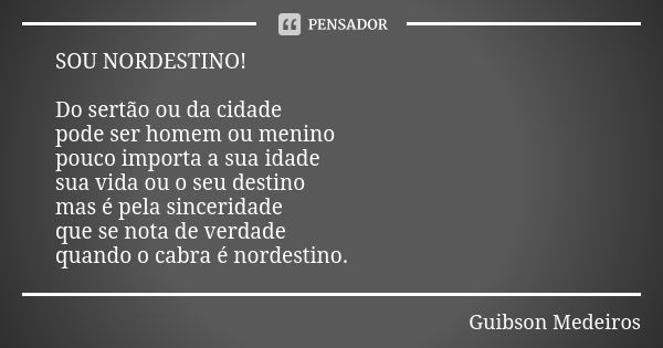 SOU NORDESTINO! Do sertão ou da cidade pode ser homem ou menino pouco importa a sua idade sua vida ou o seu destino mas é pela sinceridade que se nota de verdad... Frase de Guibson Medeiros.