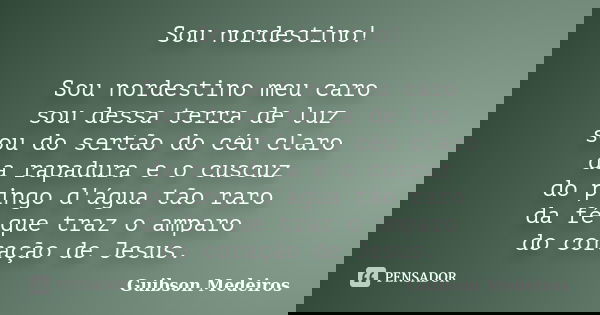 Sou nordestino! Sou nordestino meu caro sou dessa terra de luz sou do sertão do céu claro da rapadura e o cuscuz do pingo d'água tão raro da fé que traz o ampar... Frase de Guibson Medeiros.