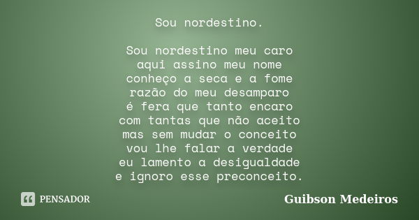 Sou nordestino. Sou nordestino meu caro aqui assino meu nome conheço a seca e a fome razão do meu desamparo é fera que tanto encaro com tantas que não aceito ma... Frase de Guibson Medeiros.