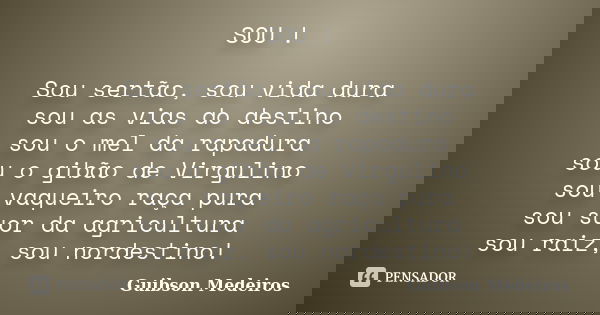 SOU ! Sou sertão, sou vida dura sou as vias do destino sou o mel da rapadura sou o gibão de Virgulino sou vaqueiro raça pura sou suor da agricultura sou raiz, s... Frase de Guibson Medeiros.