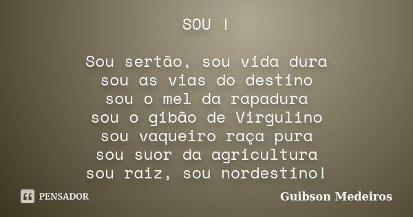 SOU ! Sou sertão, sou vida dura sou as vias do destino sou o mel da rapadura sou o gibão de Virgulino sou vaqueiro raça pura sou suor da agricultura sou raiz, s... Frase de Guibson Medeiros.