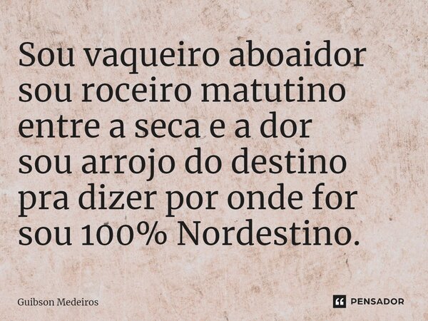 ⁠Sou vaqueiro aboaidor sou roceiro matutino entre a seca e a dor sou arrojo do destino pra dizer por onde for sou 100% Nordestino.... Frase de Guibson Medeiros.