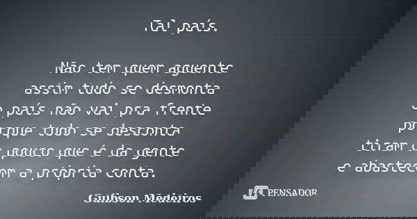 Tal país. Não tem quem aguente assim tudo se desmonta o país não vai pra frente porque tudo se desconta tiram o pouco que é da gente e abastecem a própria conta... Frase de Guibson Medeiros.