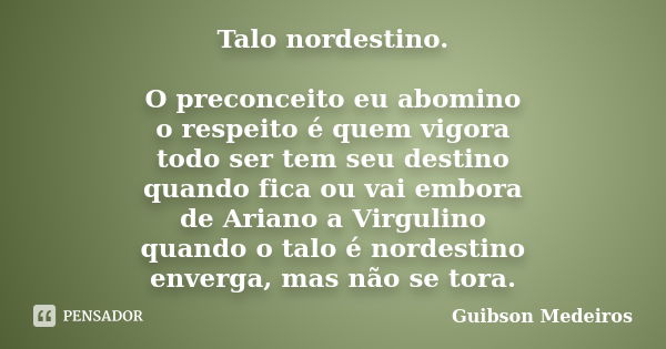 Talo nordestino. O preconceito eu abomino o respeito é quem vigora todo ser tem seu destino quando fica ou vai embora de Ariano a Virgulino quando o talo é nord... Frase de Guibson Medeiros.