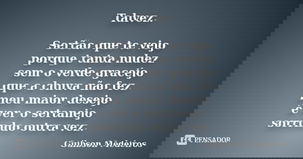 Talvez. Sertão que te vejo porque tanta nudez sem o verde gracejo que a chuva não fez meu maior desejo é ver o sertanejo sorrindo outra vez.... Frase de Guibson Medeiros.