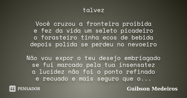 talvez Você cruzou a fronteira proibida e fez da vida um seleto picadeiro o forasteiro tinha ecos de bebida depois polída se perdeu no nevoeiro Não vou expor o ... Frase de Guibson Medeiros.