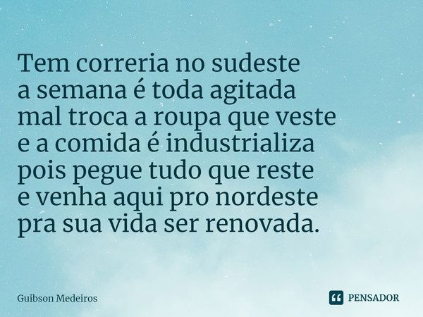 ⁠Tem correria no sudeste
a semana é toda agitada
mal troca a roupa que veste
e a comida é industrializa
pois pegue tudo que reste
e venha aqui pro nordeste
pra ... Frase de Guibson Medeiros.