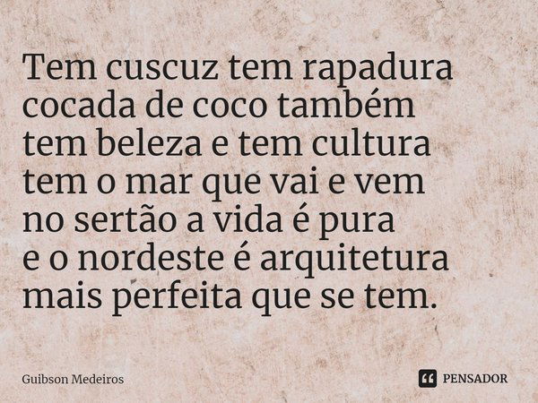 ⁠Tem cuscuz tem rapadura
cocada de coco também
tem beleza e tem cultura
tem o mar que vai e vem
no sertão a vida é pura
e o nordeste é arquitetura
mais perfeita... Frase de Guibson Medeiros.