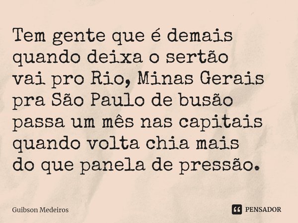 ⁠Tem gente que é demais quando deixa o sertão vai pro Rio, Minas Gerais pra São Paulo de busão passa um mês nas capitais quando volta chia mais do que panela de... Frase de Guibson Medeiros.