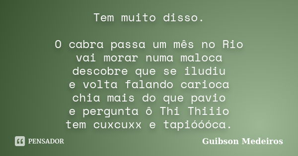 Tem muito disso. O cabra passa um mês no Rio vai morar numa maloca descobre que se iludiu e volta falando carioca chia mais do que pavio e pergunta ô Thi Thiiio... Frase de Guibson Medeiros.