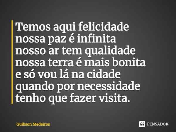 ⁠Temos aqui felicidade
nossa paz é infinita
nosso ar tem qualidade
nossa terra é mais bonita
e só vou lá na cidade
quando por necessidade
tenho que fazer visita... Frase de Guibson Medeiros.