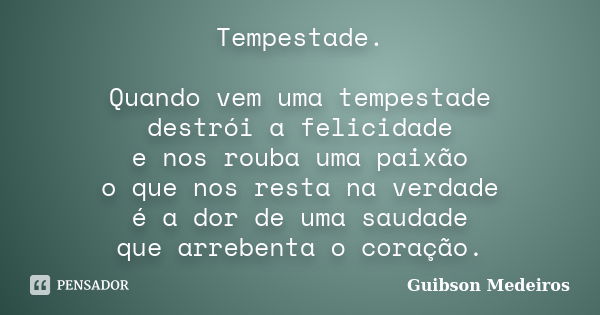 Tempestade. Quando vem uma tempestade destrói a felicidade e nos rouba uma paixão o que nos resta na verdade é a dor de uma saudade que arrebenta o coração.... Frase de Guibson Medeiros.