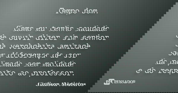 Tempo bom. Como eu tenho saudade de ouvir dizer sim senhor da verdadeira amizade sem diferença de cor da palmada sem maldade e do respeito ao professor.... Frase de Guibson Medeiros.