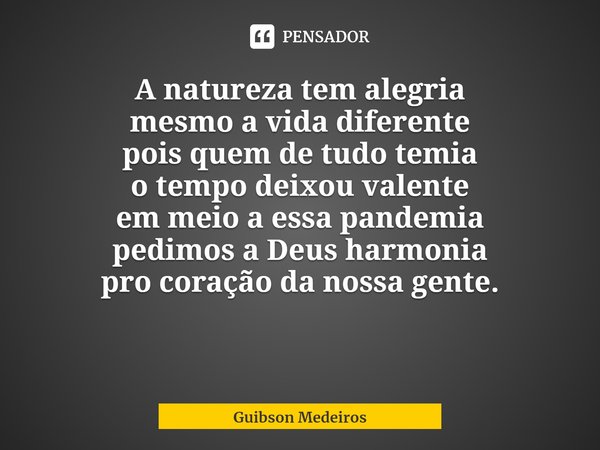 ⁠TEMPOS. A natureza tem alegria
mesmo a vida diferente
pois quem de tudo temia
o tempo deixou valente
em meio a essa pandemia
pedimos a Deus harmonia
pro coraçã... Frase de Guibson Medeiros.