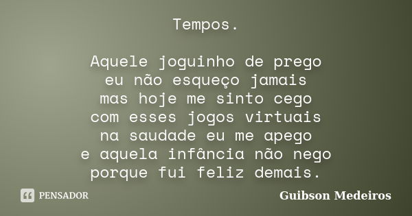 Tempos. Aquele joguinho de prego eu não esqueço jamais mas hoje me sinto cego com esses jogos virtuais na saudade eu me apego e aquela infância não nego porque ... Frase de Guibson Medeiros.