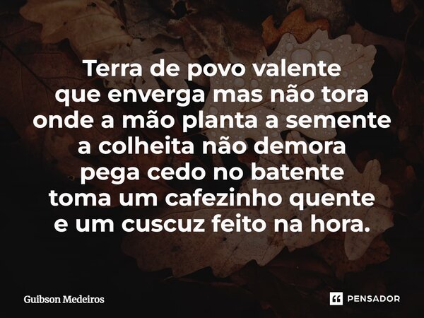 ⁠Terra de povo valente que enverga mas não tora onde a mão planta a semente a colheita não demora pega cedo no batente toma um cafezinho quente e um cuscuz feit... Frase de Guibson Medeiros.