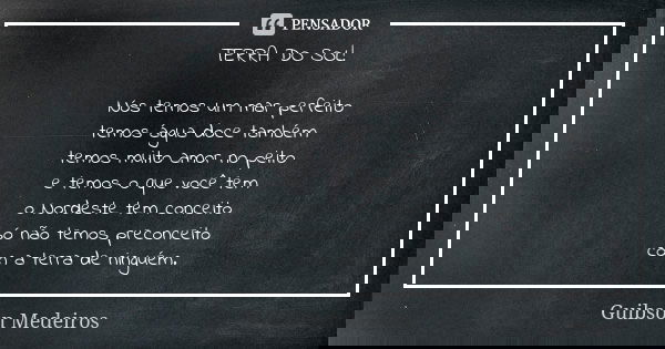 TERRA DO SOL! Nós temos um mar perfeito temos água doce também temos muito amor no peito e temos o que você tem o Nordeste tem conceito só não temos preconceito... Frase de Guibson Medeiros.