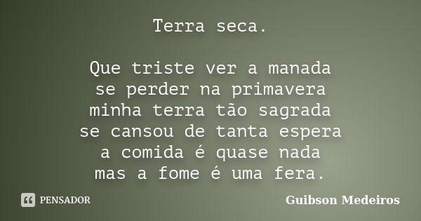 Terra seca. Que triste ver a manada se perder na primavera minha terra tão sagrada se cansou de tanta espera a comida é quase nada mas a fome é uma fera.... Frase de Guibson Medeiros.