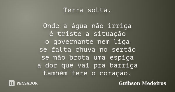 Terra solta. Onde a água não irriga é triste a situação o governante nem liga se falta chuva no sertão se não brota uma espiga a dor que vai pra barriga também ... Frase de Guibson Medeiros.