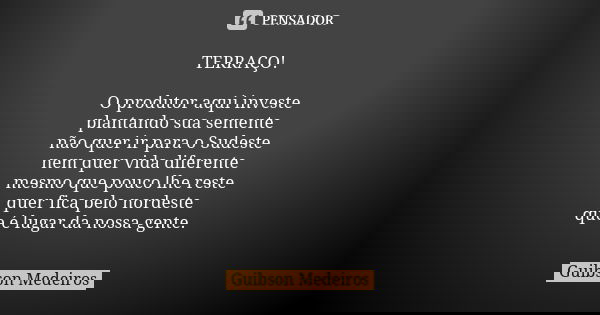 TERRAÇO! O produtor aqui investe plantando sua semente não quer ir para o Sudeste nem quer vida diferente mesmo que pouco lhe reste quer fica pelo nordeste que ... Frase de Guibson Medeiros.