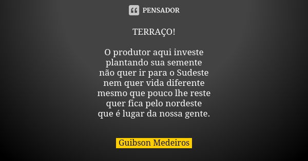 TERRAÇO! O produtor aqui investe plantando sua semente não quer ir para o Sudeste nem quer vida diferente mesmo que pouco lhe reste quer fica pelo nordeste que ... Frase de Guibson Medeiros.