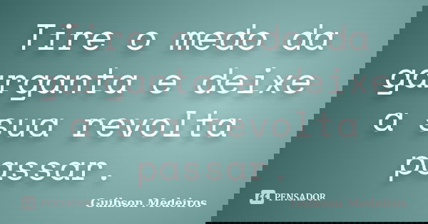 Tire o medo da garganta e deixe a sua revolta passar.... Frase de Guibson Medeiros.