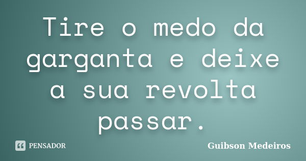 Tire o medo da garganta e deixe a sua revolta passar.... Frase de Guibson Medeiros.