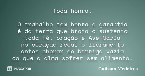 Toda honra. O trabalho tem honra e garantia é da terra que brota o sustento toda fé, oração e Ave Maria no coração recai o livramento antes chorar de barriga va... Frase de Guibson Medeiros.