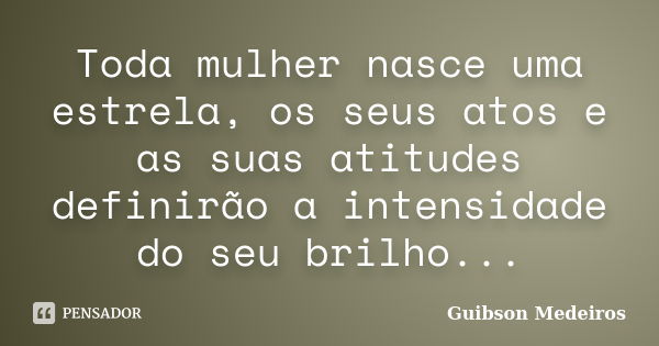 Toda mulher nasce uma estrela, os seus atos e as suas atitudes definirão a intensidade do seu brilho...... Frase de Guibson Medeiros.