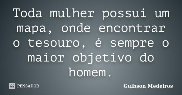 Toda mulher possui um mapa, onde encontrar o tesouro, é sempre o maior objetivo do homem.... Frase de Guibson Medeiros.