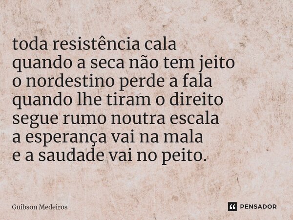 ⁠toda resistência cala quando a seca não tem jeito o nordestino perde a fala quando lhe tiram o direito segue rumo noutra escala a esperança vai na mala e a sau... Frase de Guibson Medeiros.