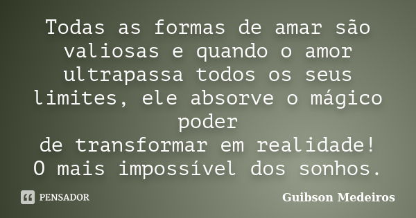 Todas as formas de amar são valiosas e quando o amor ultrapassa todos os seus limites, ele absorve o mágico poder de transformar em realidade! O mais impossível... Frase de Guibson Medeiros.