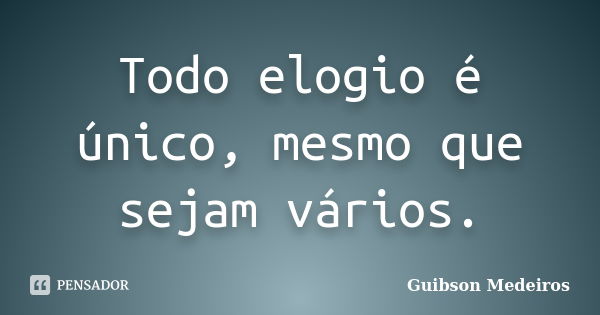 Todo elogio é único, mesmo que sejam vários.... Frase de Guibson Medeiros.