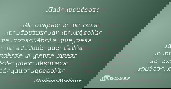 Todo nordeste. Na oração e na reza na fartura ou na migalha na consciência que pesa ou na atitude que falha o nordeste a gente preza se existe quem despreza exi... Frase de Guibson Medeiros.