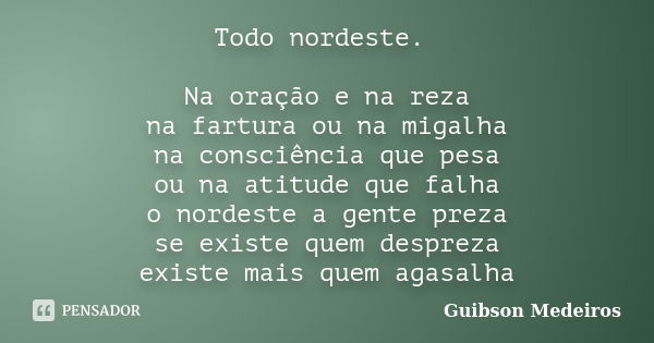 Todo nordeste. Na oração e na reza na fartura ou na migalha na consciência que pesa ou na atitude que falha o nordeste a gente preza se existe quem despreza exi... Frase de Guibson Medeiros.