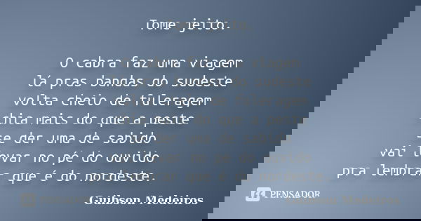 Tome jeito. O cabra faz uma viagem lá pras bandas do sudeste volta cheio de fuleragem chia mais do que a peste se der uma de sabido vai levar no pé do ouvido pr... Frase de Guibson Medeiros.