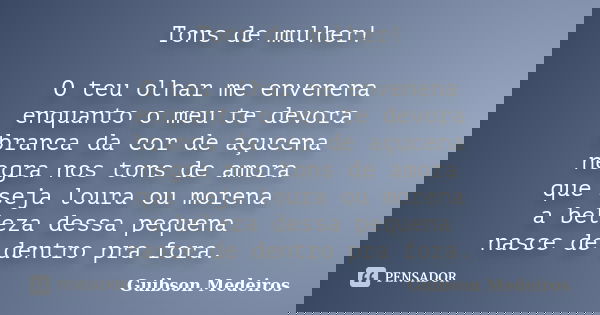 Tons de mulher! O teu olhar me envenena enquanto o meu te devora branca da cor de açucena negra nos tons de amora que seja loura ou morena a beleza dessa pequen... Frase de Guibson Medeiros.