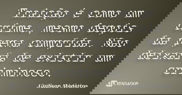 Traição é como um crime, mesmo depois da pena cumprida. Não deixará de existir um criminoso.... Frase de Guibson Medeiros.