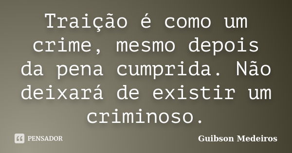 Traição é como um crime, mesmo depois da pena cumprida. Não deixará de existir um criminoso.... Frase de Guibson Medeiros.